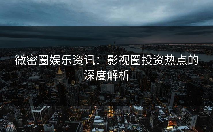 微密圈娱乐资讯：影视圈投资热点的深度解析