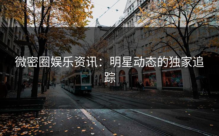 微密圈娱乐资讯：明星动态的独家追踪