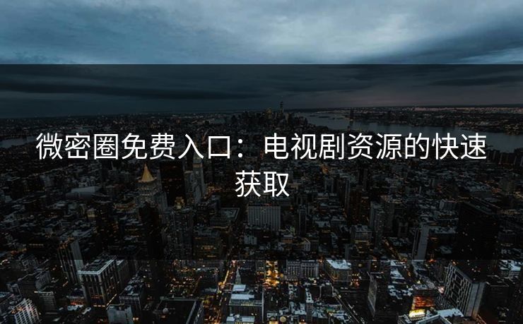 微密圈免费入口：电视剧资源的快速获取
