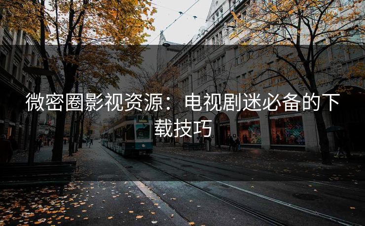微密圈影视资源：电视剧迷必备的下载技巧
