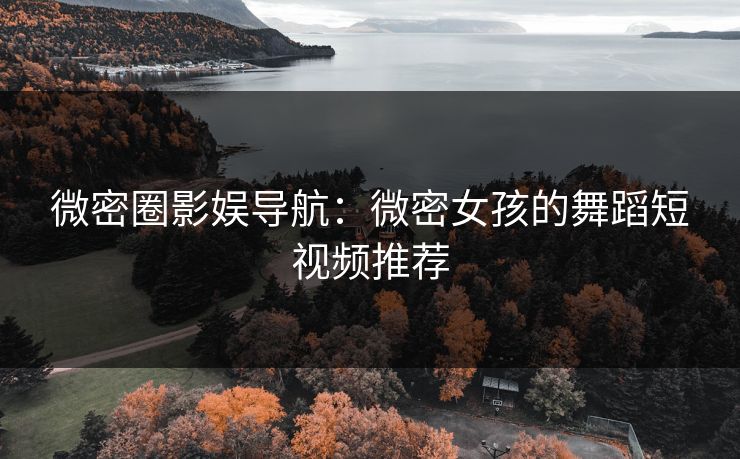 微密圈影娱导航：微密女孩的舞蹈短视频推荐