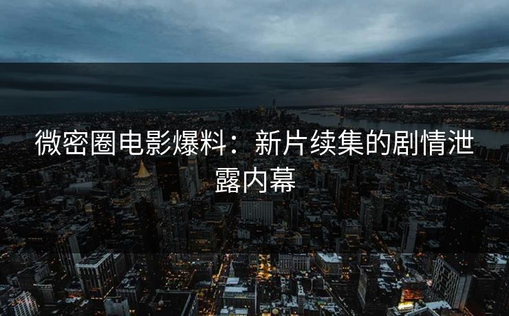 微密圈电影爆料：新片续集的剧情泄露内幕