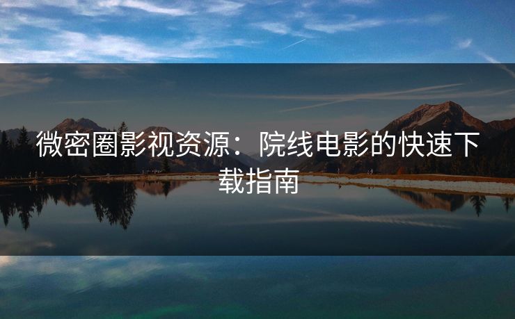 微密圈影视资源：院线电影的快速下载指南