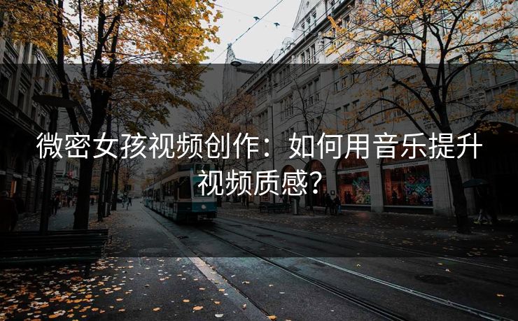 微密女孩视频创作：如何用音乐提升视频质感？