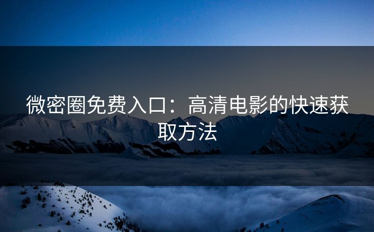 微密圈免费入口：高清电影的快速获取方法