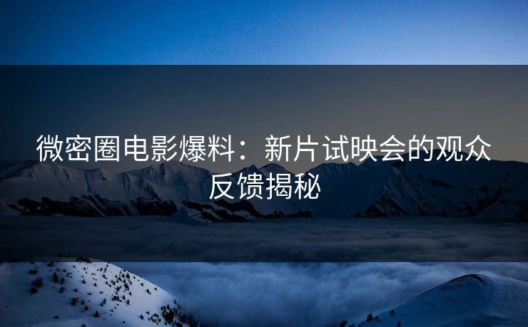 微密圈电影爆料：新片试映会的观众反馈揭秘