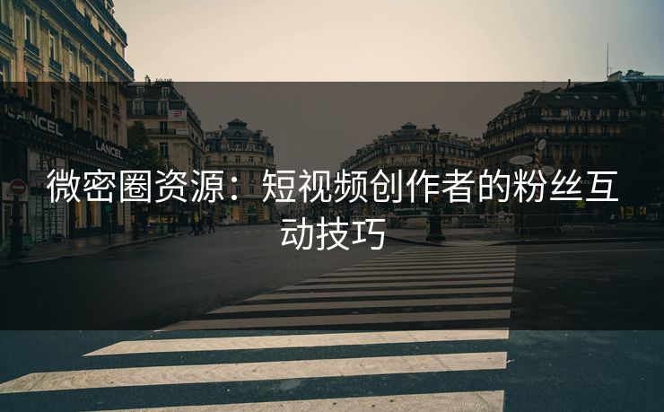 微密圈资源：短视频创作者的粉丝互动技巧