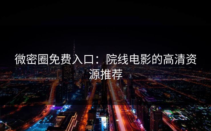 微密圈免费入口：院线电影的高清资源推荐