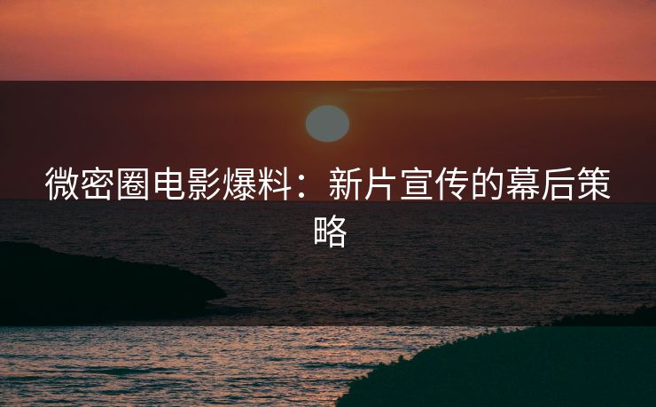 微密圈电影爆料：新片宣传的幕后策略