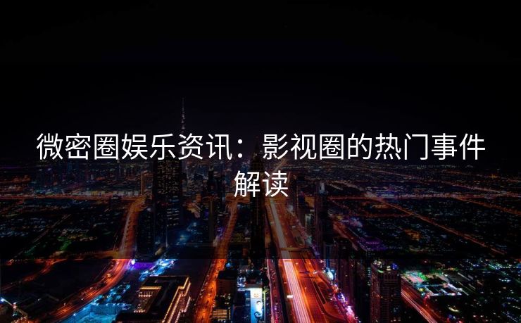 微密圈娱乐资讯：影视圈的热门事件解读