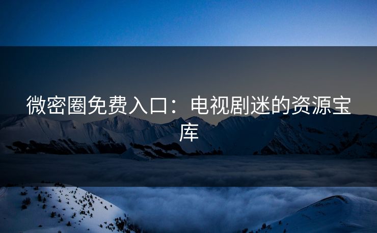 微密圈免费入口：电视剧迷的资源宝库