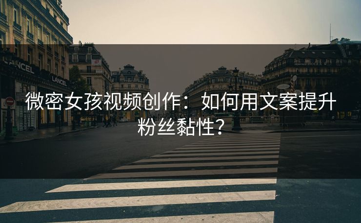 微密女孩视频创作：如何用文案提升粉丝黏性？