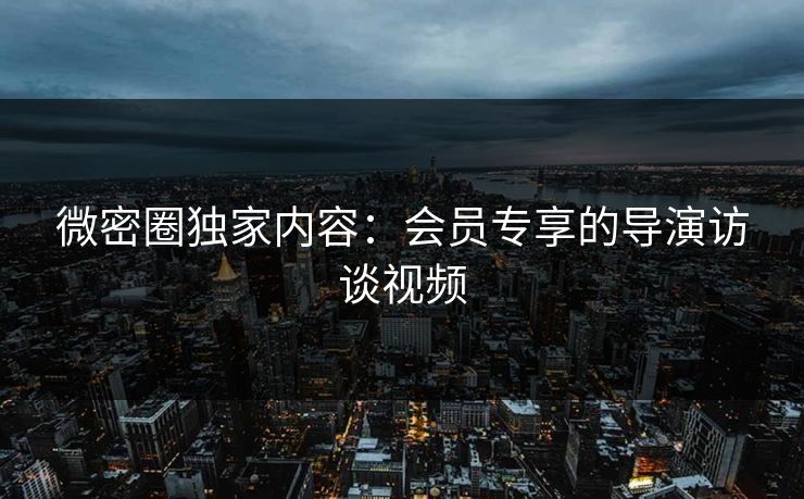 微密圈独家内容：会员专享的导演访谈视频