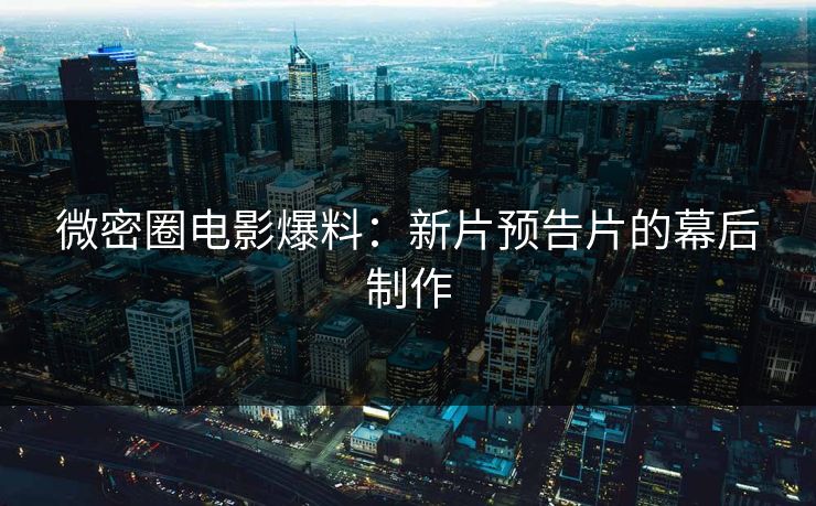 微密圈电影爆料：新片预告片的幕后制作