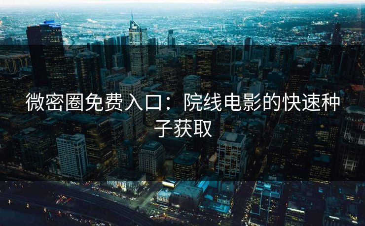 微密圈免费入口：院线电影的快速种子获取