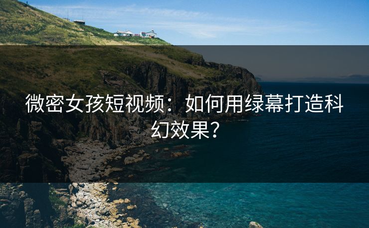 微密女孩短视频：如何用绿幕打造科幻效果？