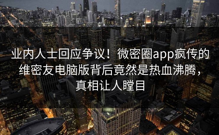 业内人士回应争议！微密圈app疯传的维密友电脑版背后竟然是热血沸腾，真相让人瞠目
