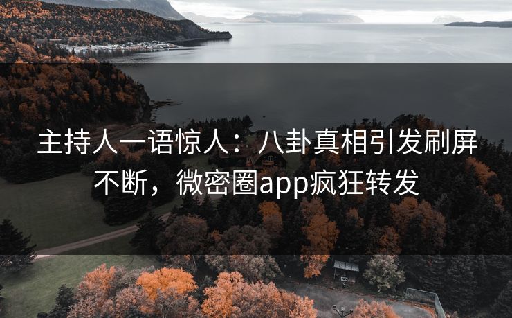 主持人一语惊人：八卦真相引发刷屏不断，微密圈app疯狂转发
