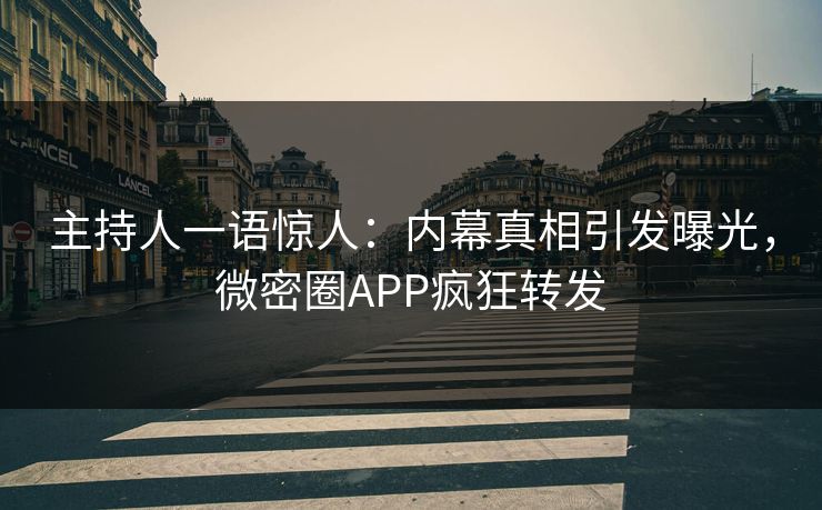 主持人一语惊人：内幕真相引发曝光，微密圈APP疯狂转发