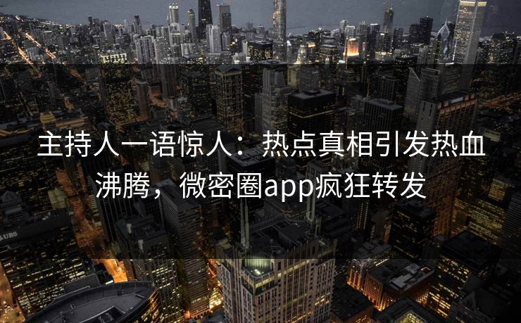 主持人一语惊人：热点真相引发热血沸腾，微密圈app疯狂转发