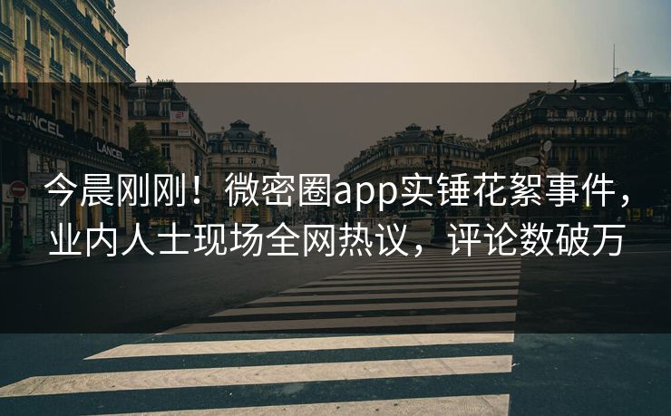 今晨刚刚！微密圈app实锤花絮事件，业内人士现场全网热议，评论数破万
