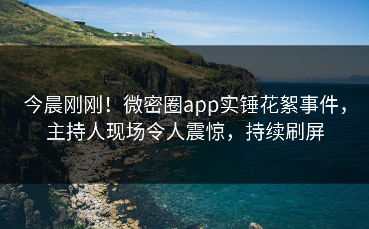 今晨刚刚！微密圈app实锤花絮事件，主持人现场令人震惊，持续刷屏