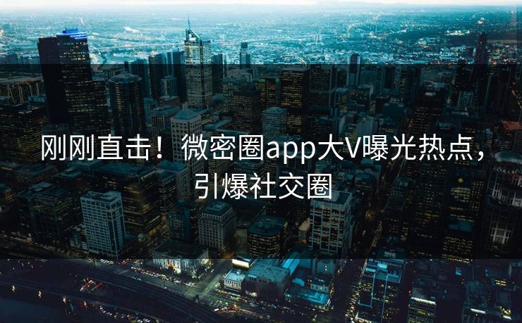 刚刚直击！微密圈app大V曝光热点，引爆社交圈