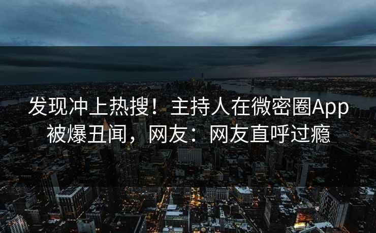 发现冲上热搜！主持人在微密圈App被爆丑闻，网友：网友直呼过瘾