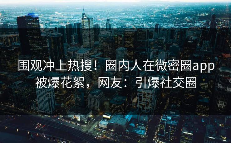围观冲上热搜！圈内人在微密圈app被爆花絮，网友：引爆社交圈
