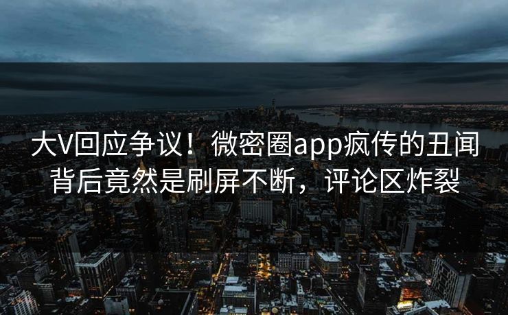 大V回应争议！微密圈app疯传的丑闻背后竟然是刷屏不断，评论区炸裂