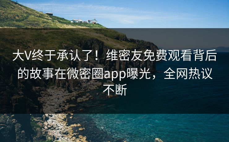 大V终于承认了！维密友免费观看背后的故事在微密圈app曝光，全网热议不断