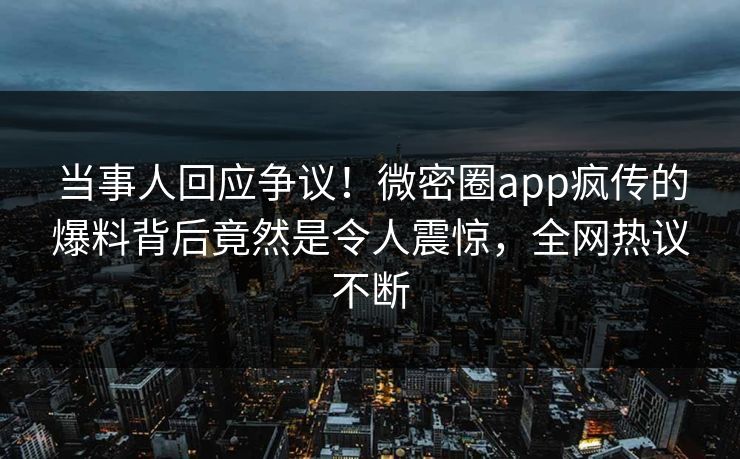 当事人回应争议！微密圈app疯传的爆料背后竟然是令人震惊，全网热议不断