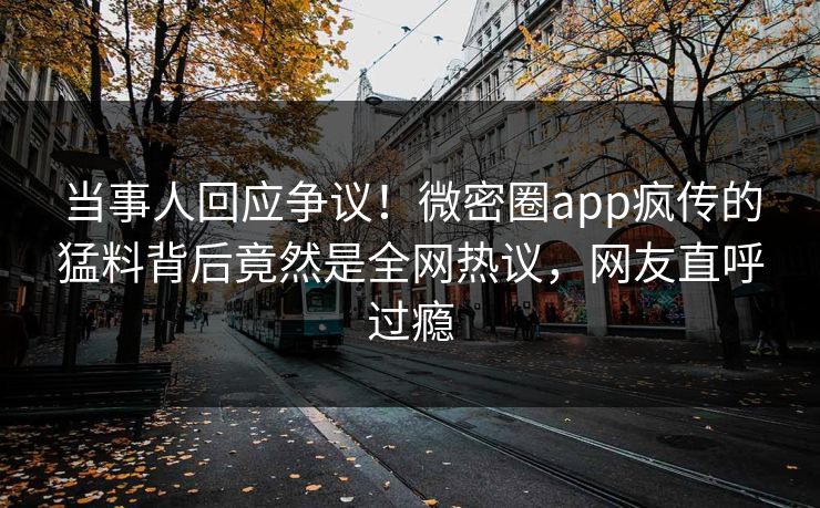 当事人回应争议！微密圈app疯传的猛料背后竟然是全网热议，网友直呼过瘾