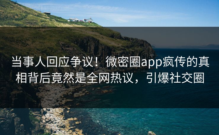 当事人回应争议！微密圈app疯传的真相背后竟然是全网热议，引爆社交圈