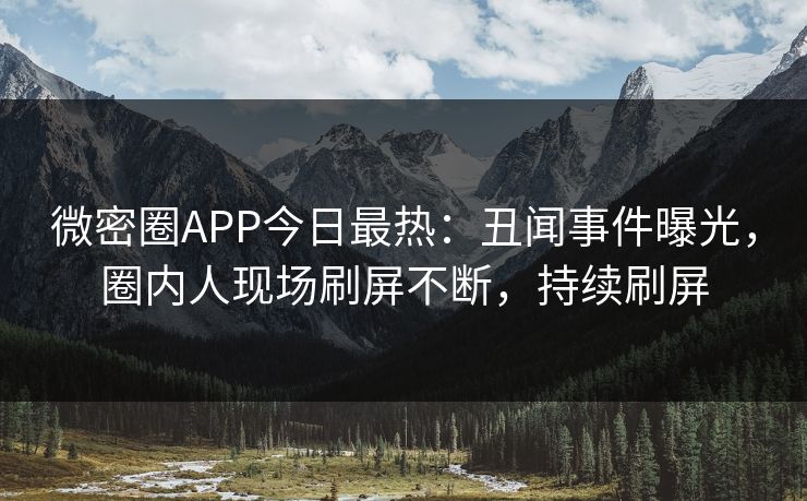 微密圈APP今日最热：丑闻事件曝光，圈内人现场刷屏不断，持续刷屏