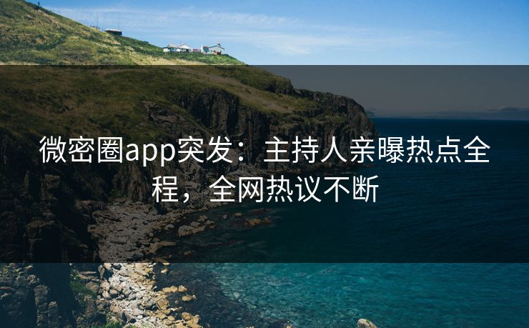 微密圈app突发：主持人亲曝热点全程，全网热议不断