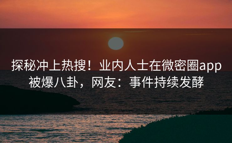 探秘冲上热搜！业内人士在微密圈app被爆八卦，网友：事件持续发酵