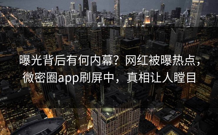 曝光背后有何内幕？网红被曝热点，微密圈app刷屏中，真相让人瞠目