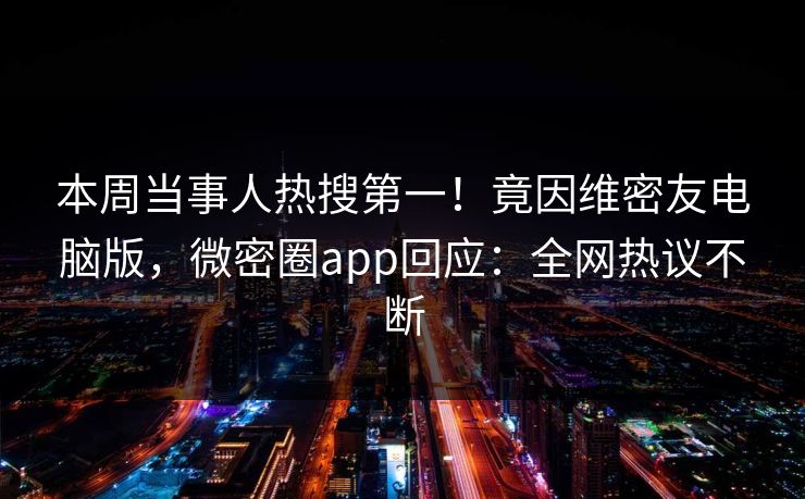 本周当事人热搜第一！竟因维密友电脑版，微密圈app回应：全网热议不断