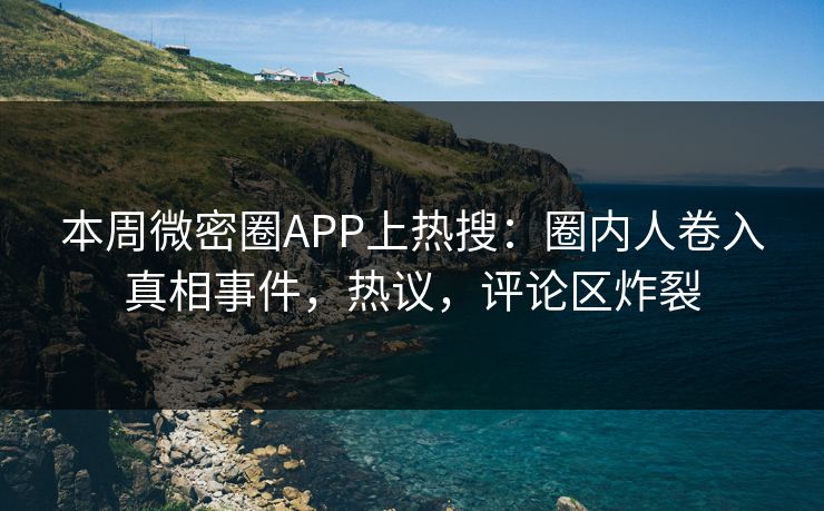 本周微密圈APP上热搜：圈内人卷入真相事件，热议，评论区炸裂