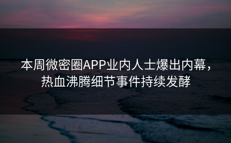 本周微密圈APP业内人士爆出内幕，热血沸腾细节事件持续发酵