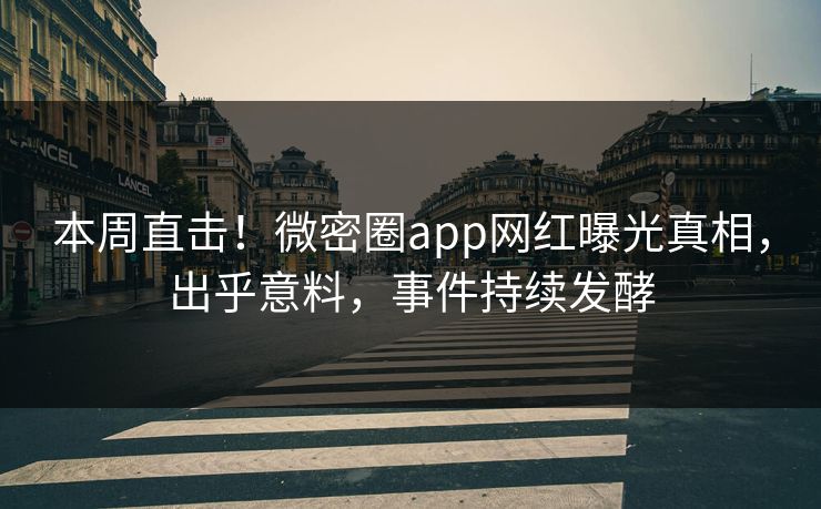 本周直击！微密圈app网红曝光真相，出乎意料，事件持续发酵