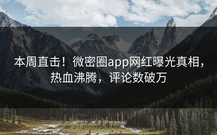 本周直击！微密圈app网红曝光真相，热血沸腾，评论数破万