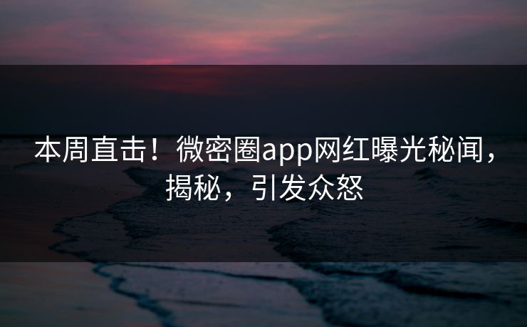 本周直击！微密圈app网红曝光秘闻，揭秘，引发众怒