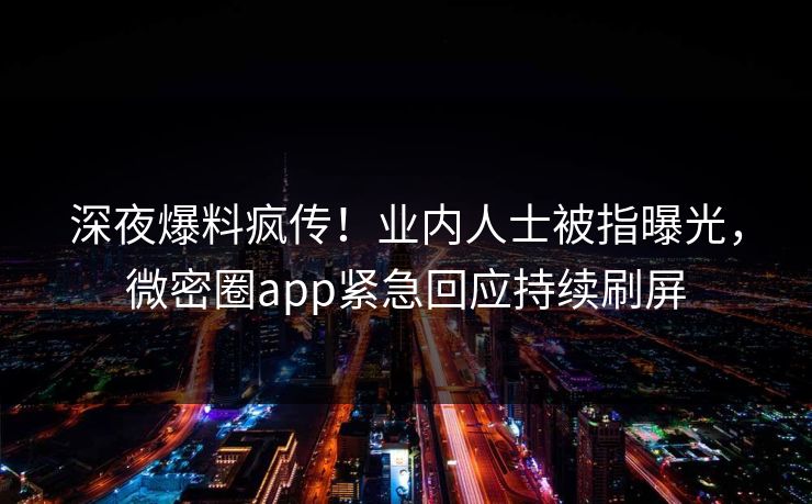 深夜爆料疯传！业内人士被指曝光，微密圈app紧急回应持续刷屏