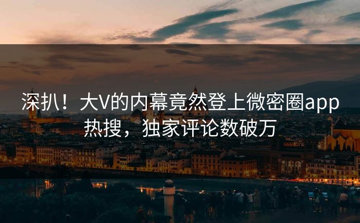 深扒！大V的内幕竟然登上微密圈app热搜，独家评论数破万