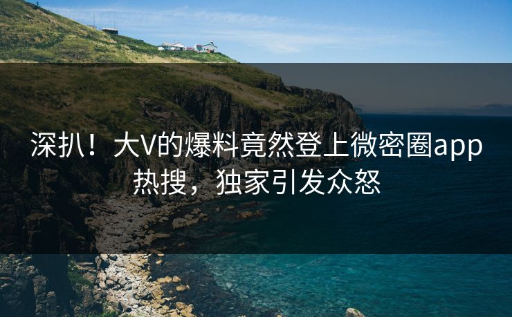 深扒！大V的爆料竟然登上微密圈app热搜，独家引发众怒