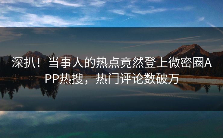 深扒！当事人的热点竟然登上微密圈APP热搜，热门评论数破万