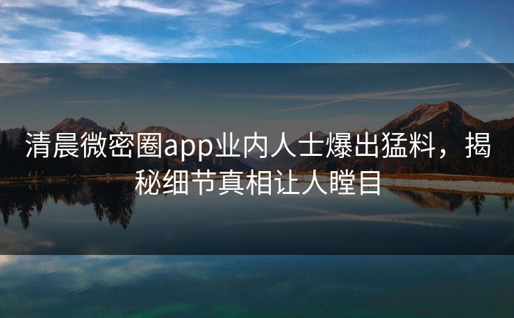 清晨微密圈app业内人士爆出猛料，揭秘细节真相让人瞠目