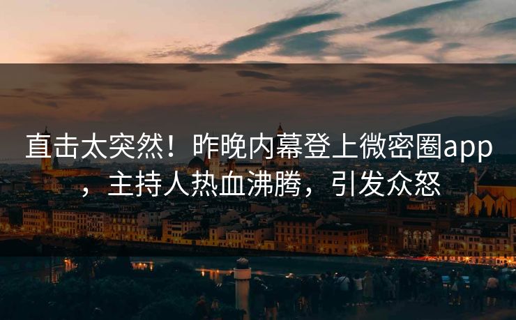 直击太突然！昨晚内幕登上微密圈app，主持人热血沸腾，引发众怒